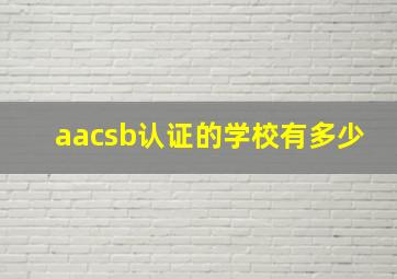 aacsb认证的学校有多少