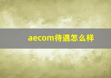 aecom待遇怎么样