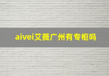 aivei艾薇广州有专柜吗