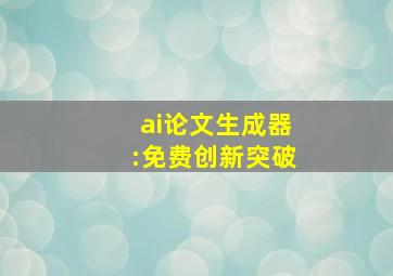 ai论文生成器:免费创新突破