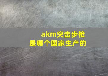 akm突击步枪是哪个国家生产的