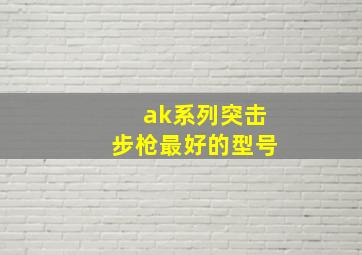 ak系列突击步枪最好的型号