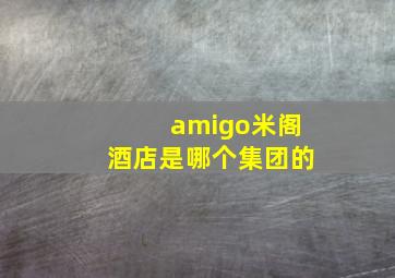 amigo米阁酒店是哪个集团的