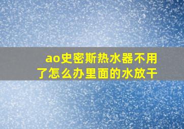 ao史密斯热水器不用了怎么办里面的水放干