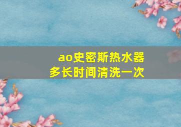 ao史密斯热水器多长时间清洗一次