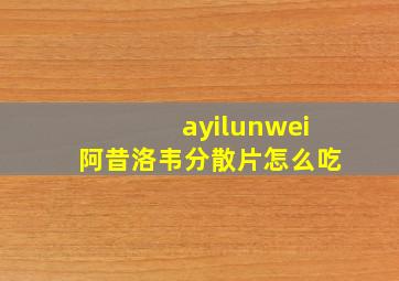 ayilunwei阿昔洛韦分散片怎么吃