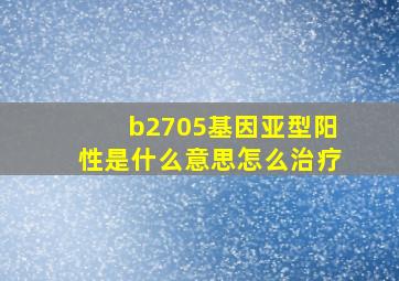 b2705基因亚型阳性是什么意思怎么治疗