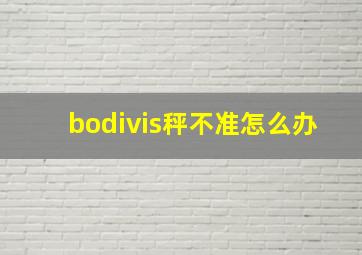 bodivis秤不准怎么办