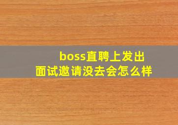 boss直聘上发出面试邀请没去会怎么样