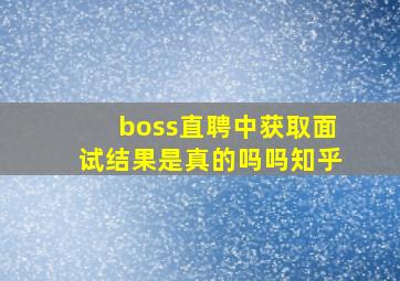 boss直聘中获取面试结果是真的吗吗知乎