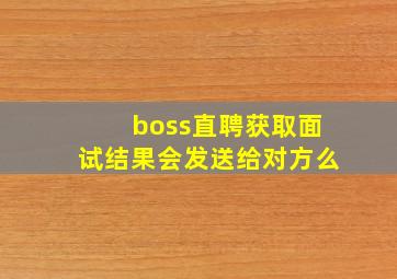 boss直聘获取面试结果会发送给对方么