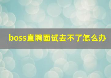 boss直聘面试去不了怎么办