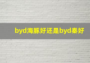 byd海豚好还是byd秦好