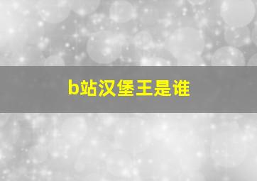 b站汉堡王是谁