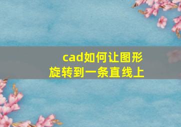 cad如何让图形旋转到一条直线上