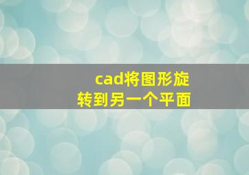 cad将图形旋转到另一个平面