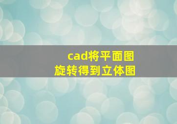 cad将平面图旋转得到立体图