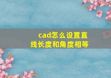 cad怎么设置直线长度和角度相等