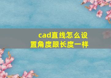 cad直线怎么设置角度跟长度一样