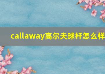 callaway高尔夫球杆怎么样