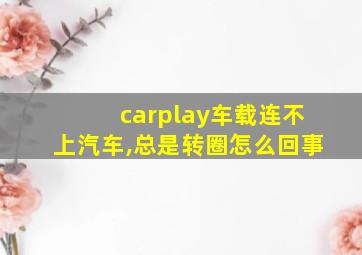 carplay车载连不上汽车,总是转圈怎么回事