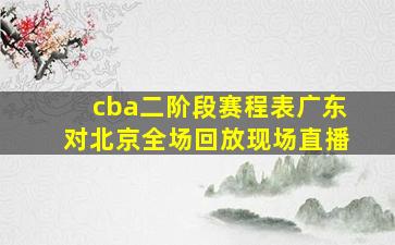 cba二阶段赛程表广东对北京全场回放现场直播