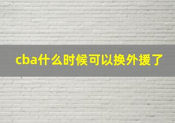 cba什么时候可以换外援了