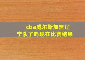 cba威尔斯加盟辽宁队了吗现在比赛结果