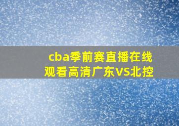 cba季前赛直播在线观看高清广东VS北控