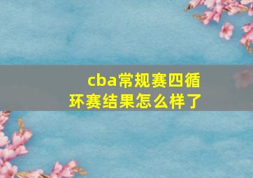 cba常规赛四循环赛结果怎么样了