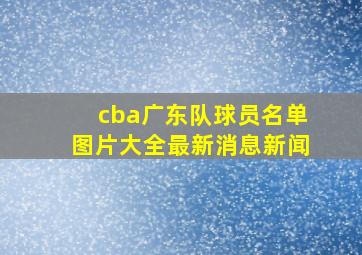 cba广东队球员名单图片大全最新消息新闻