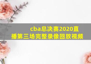 cba总决赛2020直播第三场完整录像回放视频