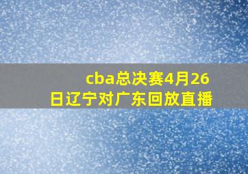 cba总决赛4月26日辽宁对广东回放直播