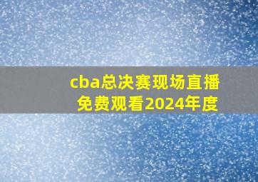 cba总决赛现场直播免费观看2024年度