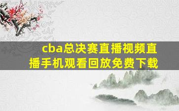 cba总决赛直播视频直播手机观看回放免费下载