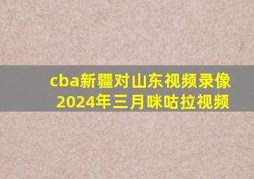 cba新疆对山东视频录像2024年三月咪咕拉视频