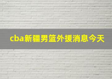 cba新疆男篮外援消息今天