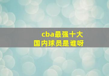 cba最强十大国内球员是谁呀