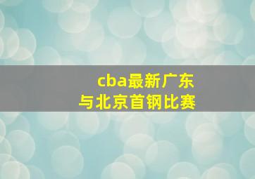 cba最新广东与北京首钢比赛