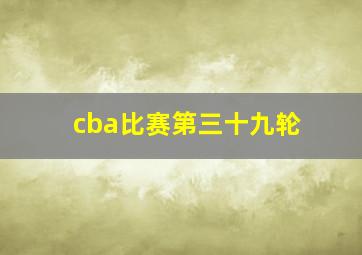 cba比赛第三十九轮