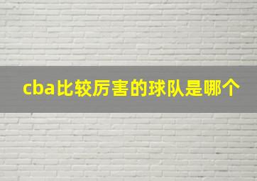 cba比较厉害的球队是哪个