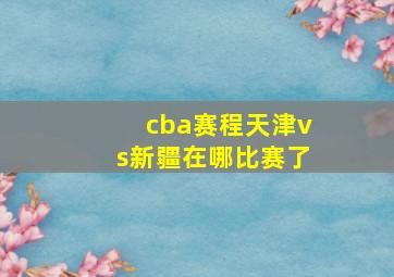 cba赛程天津vs新疆在哪比赛了