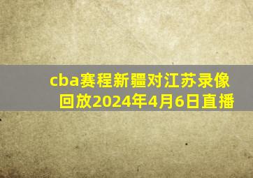 cba赛程新疆对江苏录像回放2024年4月6日直播