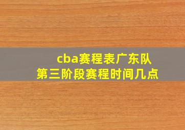 cba赛程表广东队第三阶段赛程时间几点