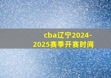 cba辽宁2024-2025赛季开赛时间