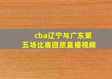 cba辽宁与广东第五场比赛回放直播视频