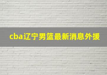 cba辽宁男篮最新消息外援