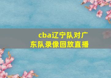 cba辽宁队对广东队录像回放直播