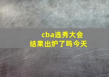 cba选秀大会结果出炉了吗今天