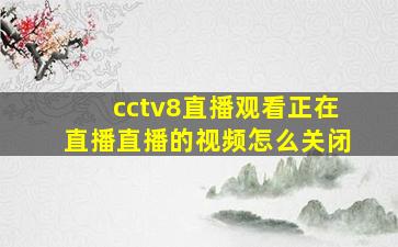 cctv8直播观看正在直播直播的视频怎么关闭